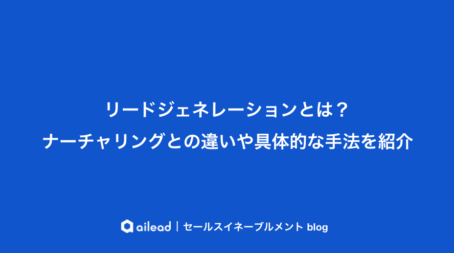 リードジェネレーションとは?ナーチャリングとの違いや具体的な手法を紹介