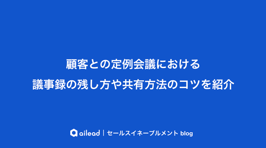 顧客との定例会議における議事録の残し方や共有方法のコツを紹介
