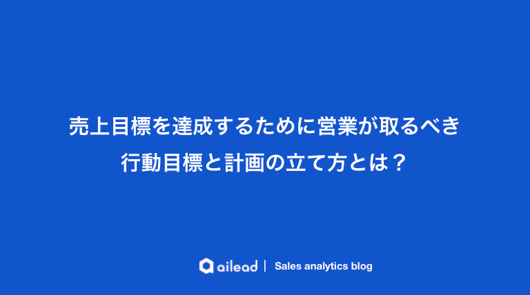 売上目標を達成するために営業が取るべき行動目標と計画の立て方とは?