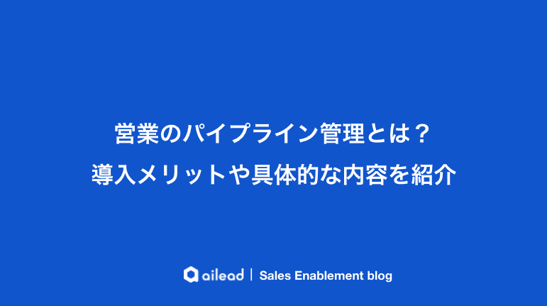 営業のパイプライン管理とは?導入メリットや具体的な内容を紹介
