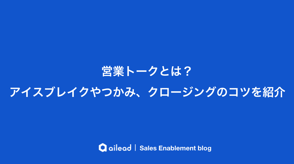 営業トークとは?アイスブレイクやつかみ、クロージングのコツを紹介