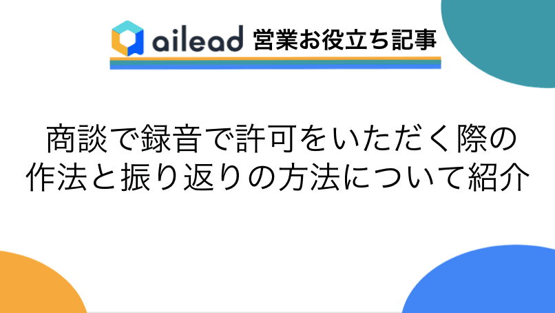 商談の録音で許可をいただく際の作法と振り返りの方法について紹介