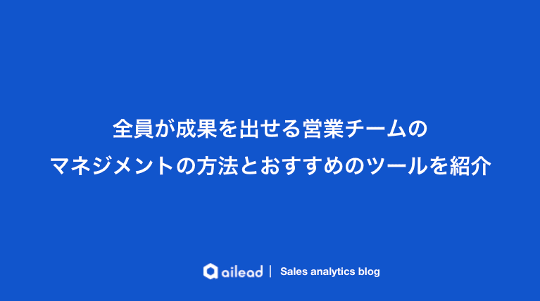 全員が成果を出せる営業チームのマネジメントの方法とおすすめのツールを紹介