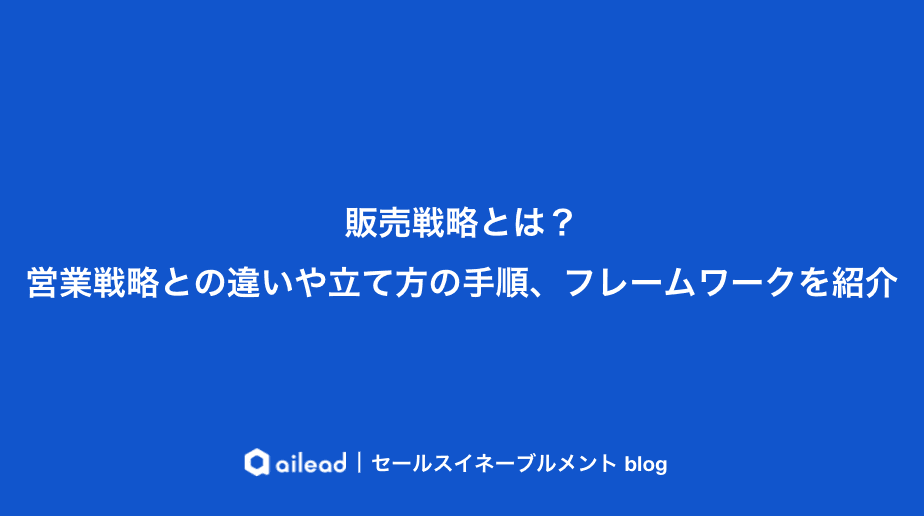 販売戦略とは?営業戦略との違いや立て方の手順、フレームワークを紹介