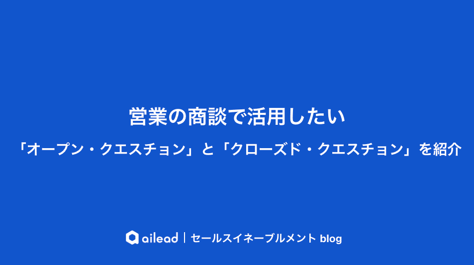 営業の商談で活用したい「オープン・クエスチョン」と「クローズド・クエスチョン」を紹介