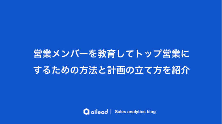 営業メンバーを教育してトップ営業にするための方法と計画の立て方を紹介