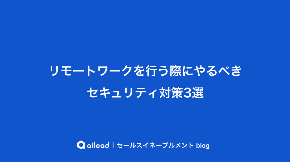 リモートワークを行う際にやるべきセキュリティ対策3選