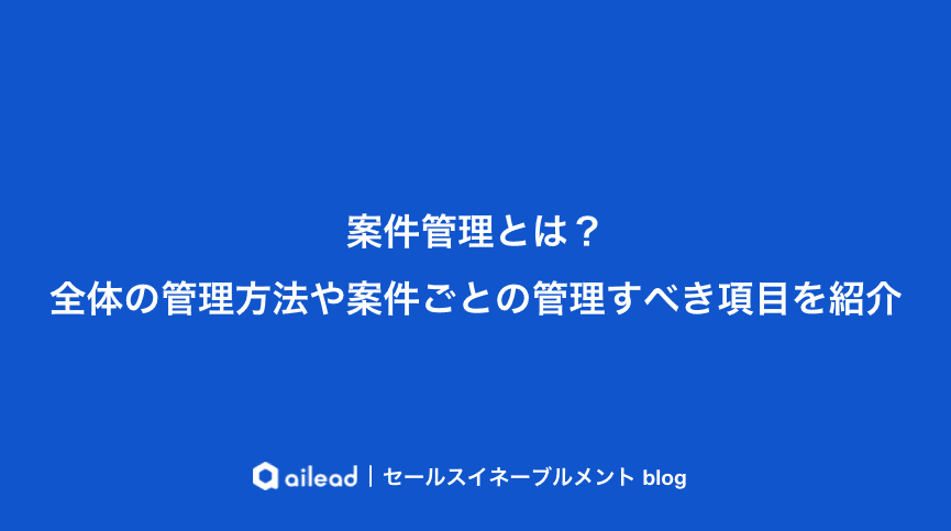 案件管理とは?全体の管理方法や案件ごとの管理すべき項目を紹介